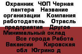 Охранник. ЧОП Черная пантера › Название организации ­ Компания-работодатель › Отрасль предприятия ­ Другое › Минимальный оклад ­ 12 000 - Все города Работа » Вакансии   . Кировская обл.,Югрино д.